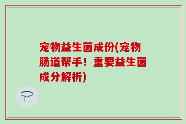 宠物益生菌成份(宠物肠道帮手！重要益生菌成分解析)