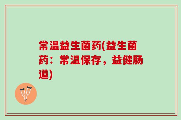 常温益生菌药(益生菌药：常温保存，益健肠道)