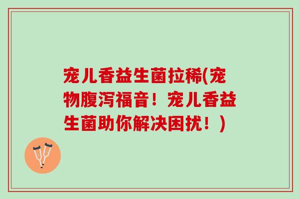 宠儿香益生菌拉稀(宠物腹泻福音！宠儿香益生菌助你解决困扰！)
