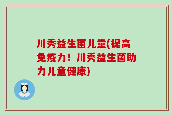 川秀益生菌儿童(提高免疫力！川秀益生菌助力儿童健康)