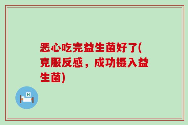 恶心吃完益生菌好了(克服反感，成功摄入益生菌)