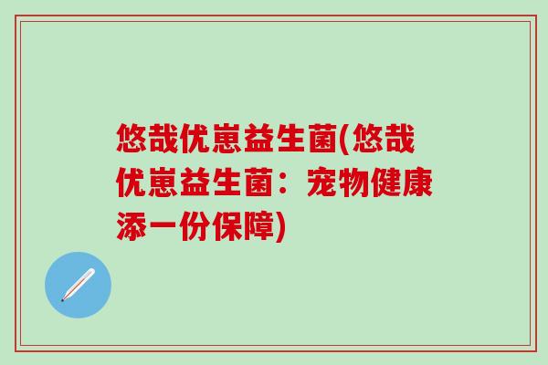 悠哉优崽益生菌(悠哉优崽益生菌：宠物健康添一份保障)