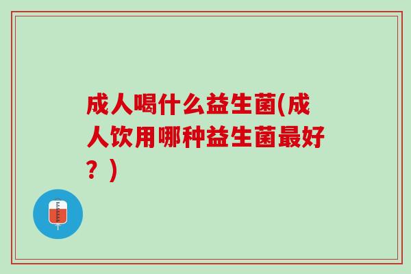 成人喝什么益生菌(成人饮用哪种益生菌最好？)