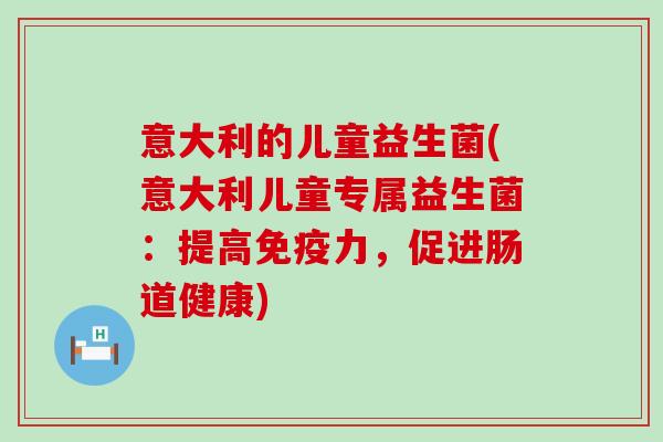 意大利的儿童益生菌(意大利儿童专属益生菌：提高免疫力，促进肠道健康)