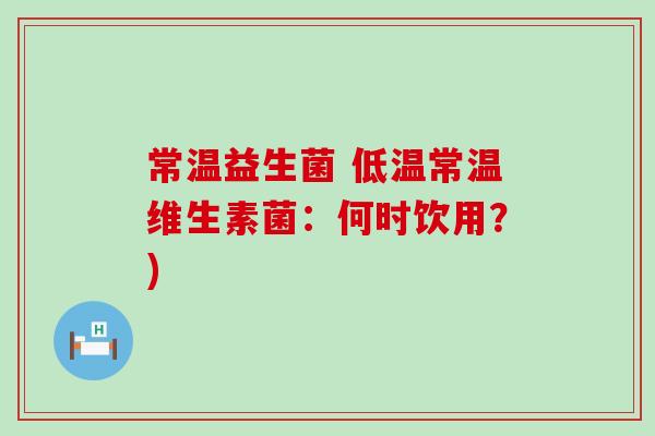 常温益生菌 低温常温维生素菌：何时饮用？)