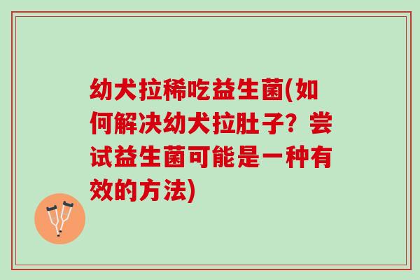 幼犬拉稀吃益生菌(如何解决幼犬拉肚子？尝试益生菌可能是一种有效的方法)
