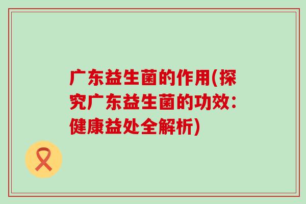 广东益生菌的作用(探究广东益生菌的功效：健康益处全解析)