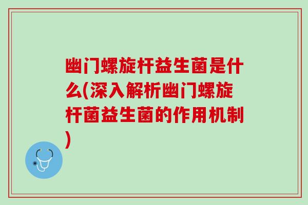 幽门螺旋杆益生菌是什么(深入解析幽门螺旋杆菌益生菌的作用机制)