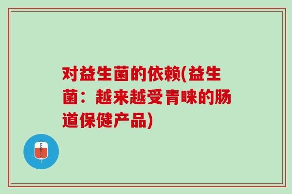 对益生菌的依赖(益生菌：越来越受青睐的肠道保健产品)