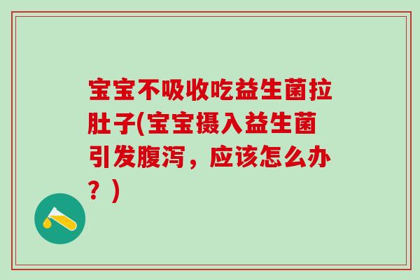 宝宝不吸收吃益生菌拉肚子(宝宝摄入益生菌引发腹泻，应该怎么办？)