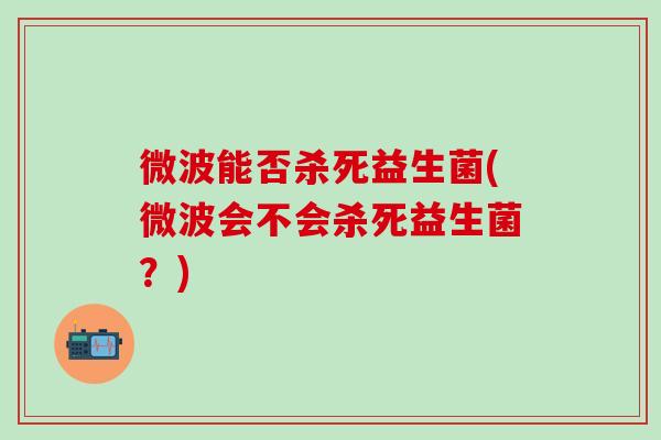 微波能否杀死益生菌(微波会不会杀死益生菌？)