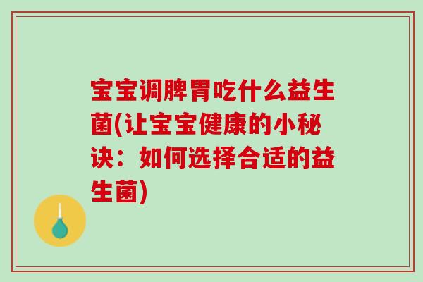 宝宝调脾胃吃什么益生菌(让宝宝健康的小秘诀：如何选择合适的益生菌)
