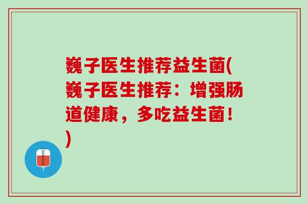 巍子医生推荐益生菌(巍子医生推荐：增强肠道健康，多吃益生菌！)