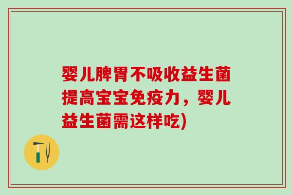 婴儿脾胃不吸收益生菌提高宝宝免疫力，婴儿益生菌需这样吃)