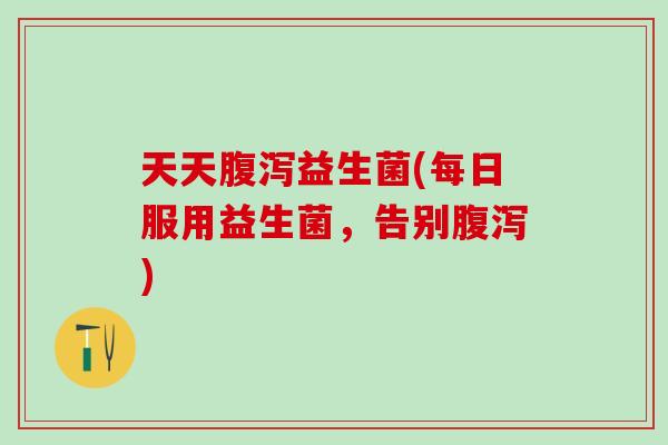 天天腹泻益生菌(每日服用益生菌，告别腹泻)