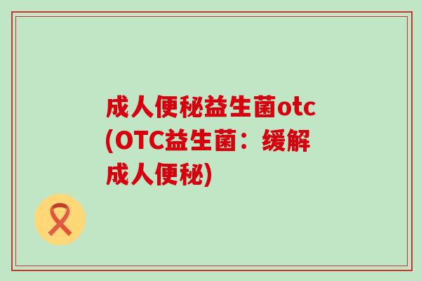 成人便秘益生菌otc(OTC益生菌：缓解成人便秘)