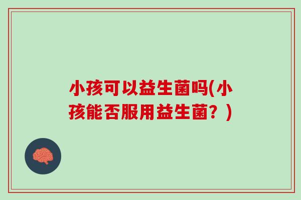 小孩可以益生菌吗(小孩能否服用益生菌？)