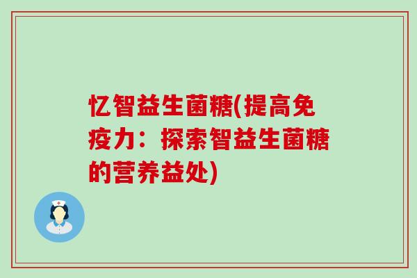 忆智益生菌糖(提高免疫力：探索智益生菌糖的营养益处)
