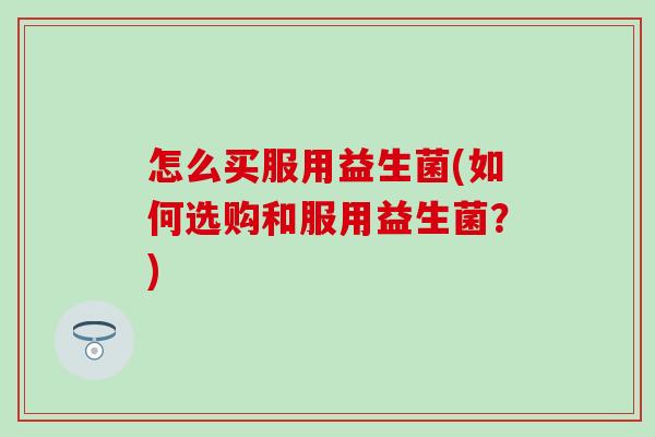 怎么买服用益生菌(如何选购和服用益生菌？)