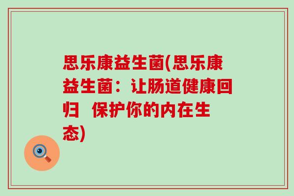 思乐康益生菌(思乐康益生菌：让肠道健康回归  保护你的内在生态)