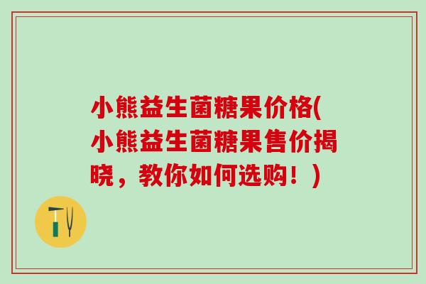 小熊益生菌糖果价格(小熊益生菌糖果售价揭晓，教你如何选购！)