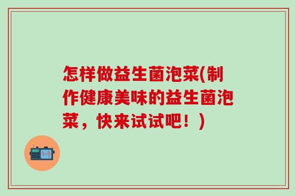 怎样做益生菌泡菜(制作健康美味的益生菌泡菜，快来试试吧！)