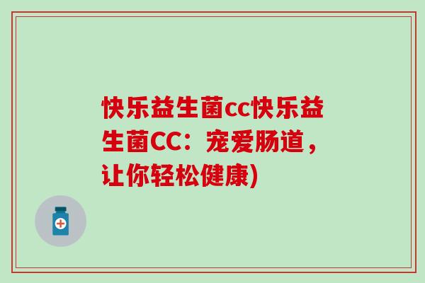 快乐益生菌cc快乐益生菌CC：宠爱肠道，让你轻松健康)