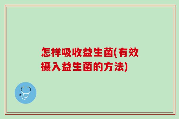 怎样吸收益生菌(有效摄入益生菌的方法)