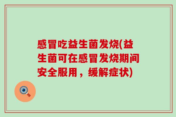 感冒吃益生菌发烧(益生菌可在感冒发烧期间安全服用，缓解症状)