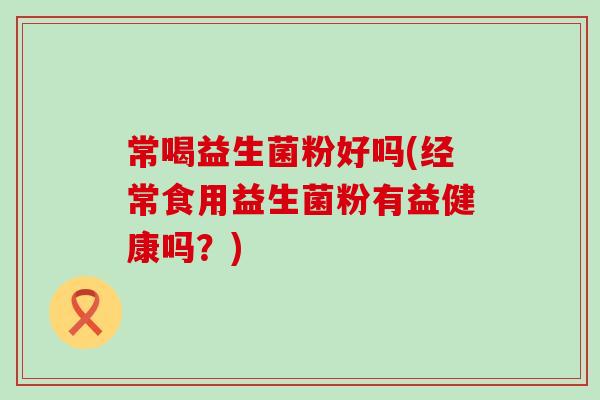 常喝益生菌粉好吗(经常食用益生菌粉有益健康吗？)