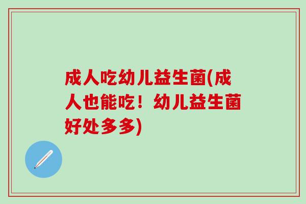 成人吃幼儿益生菌(成人也能吃！幼儿益生菌好处多多)