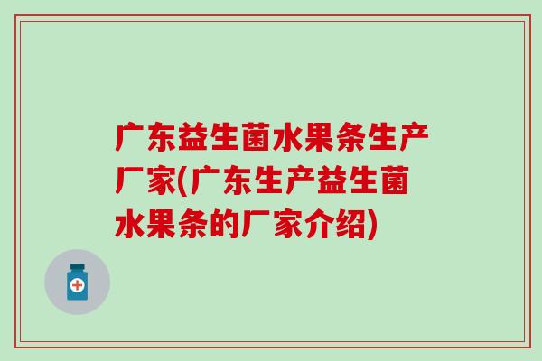 广东益生菌水果条生产厂家(广东生产益生菌水果条的厂家介绍)