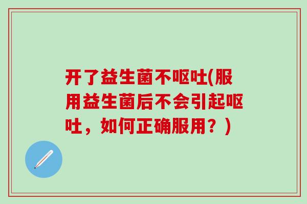 开了益生菌不呕吐(服用益生菌后不会引起呕吐，如何正确服用？)