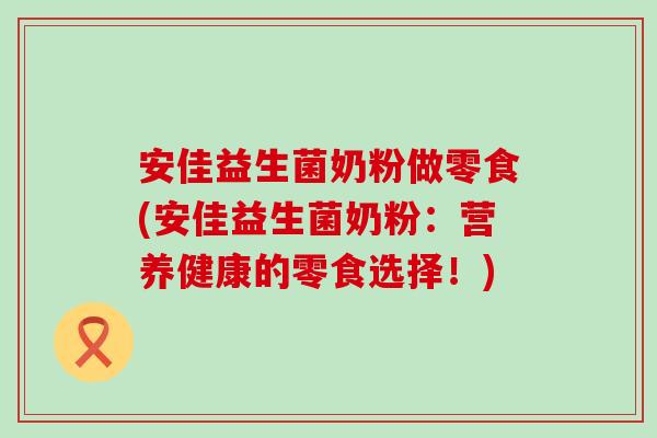 安佳益生菌奶粉做零食(安佳益生菌奶粉：营养健康的零食选择！)