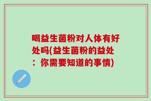 喝益生菌粉对人体有好处吗(益生菌粉的益处:你需要知道的事情) 喝益生菌粉对人体有好处吗(益生菌粉的益处:你需要知道的事情)