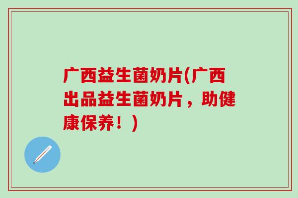 广西益生菌奶片(广西出品益生菌奶片，助健康保养！)