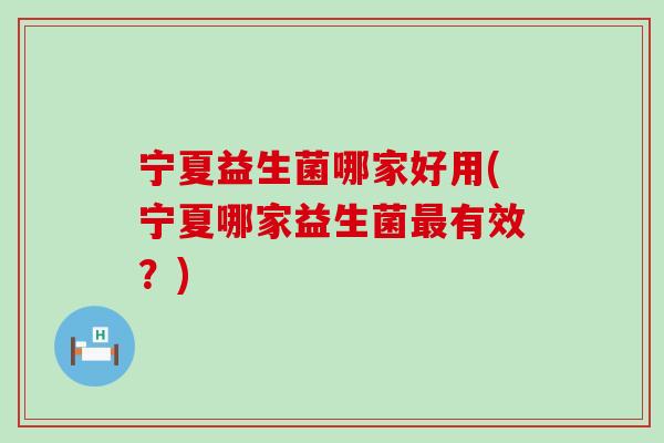 宁夏益生菌哪家好用(宁夏哪家益生菌最有效？)