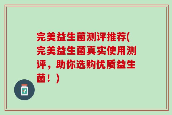 完美益生菌测评推荐(完美益生菌真实使用测评，助你选购优质益生菌！)