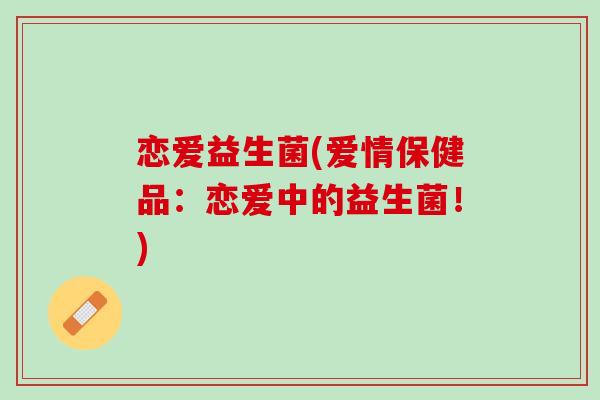 恋爱益生菌(爱情保健品：恋爱中的益生菌！)