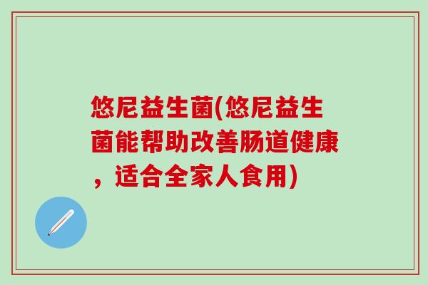 悠尼益生菌(悠尼益生菌能帮助改善肠道健康，适合全家人食用)