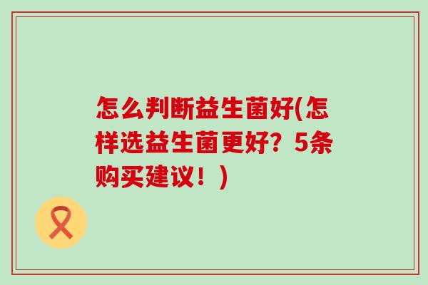 怎么判断益生菌好(怎样选益生菌更好？5条购买建议！)