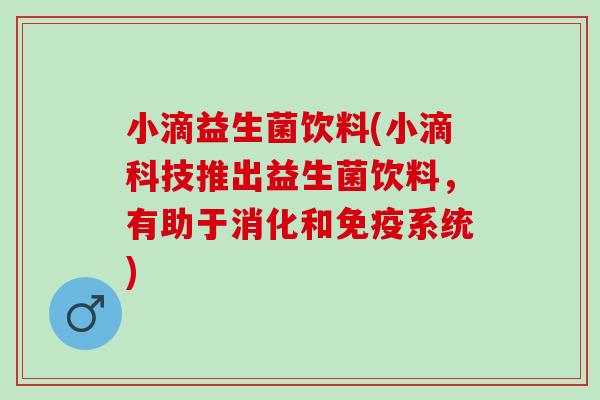小滴益生菌饮料(小滴科技推出益生菌饮料，有助于消化和免疫系统)
