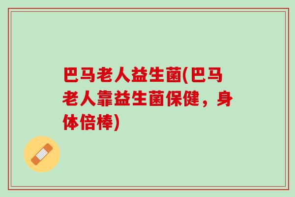巴马老人益生菌(巴马老人靠益生菌保健，身体倍棒)