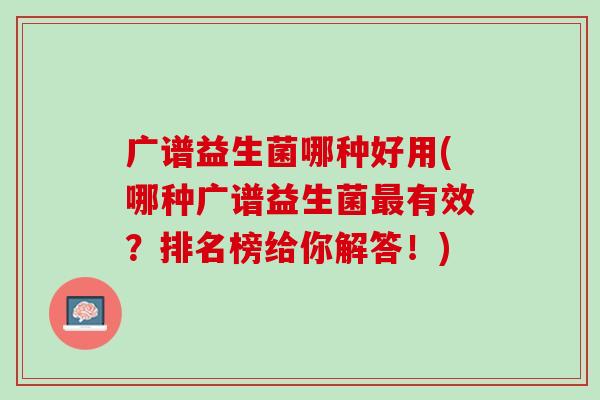 广谱益生菌哪种好用(哪种广谱益生菌最有效？排名榜给你解答！)