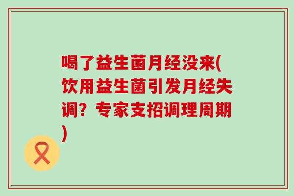 喝了益生菌月经没来(饮用益生菌引发月经失调？专家支招调理周期)