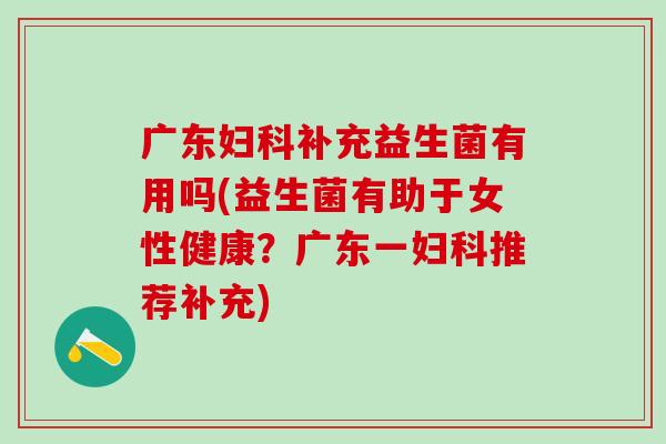 广东补充益生菌有用吗(益生菌有助于女性健康？广东一推荐补充)