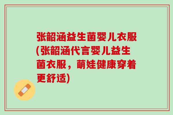 张韶涵益生菌婴儿衣服(张韶涵代言婴儿益生菌衣服，萌娃健康穿着更舒适)