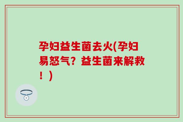 孕妇益生菌去火(孕妇易怒气？益生菌来解救！)