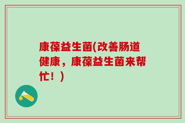 康葆益生菌(改善肠道健康，康葆益生菌来帮忙！)