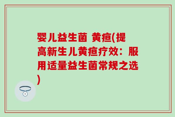 婴儿益生菌 黄疸(提高新生儿黄疸疗效：服用适量益生菌常规之选)